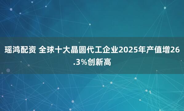 瑶鸿配资 全球十大晶圆代工企业2025年产值增26.3%创新高