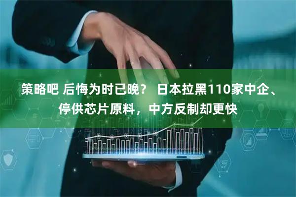 策略吧 后悔为时已晚？ 日本拉黑110家中企、停供芯片原料，中方反制却更快
