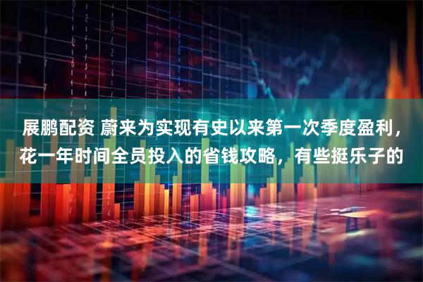 展鹏配资 蔚来为实现有史以来第一次季度盈利，花一年时间全员投入的省钱攻略，有些挺乐子的