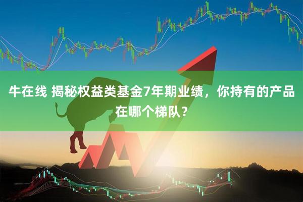 牛在线 揭秘权益类基金7年期业绩，你持有的产品在哪个梯队？