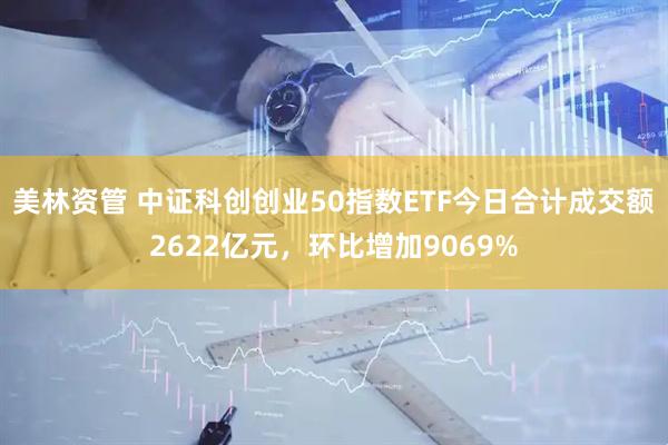 美林资管 中证科创创业50指数ETF今日合计成交额2622亿元，环比增加9069%