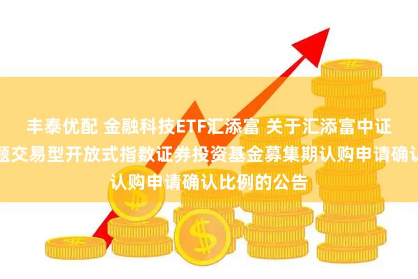 丰泰优配 金融科技ETF汇添富 关于汇添富中证金融科技主题交易型开放式指数证券投资基金募集期认购申请确认比例的公告