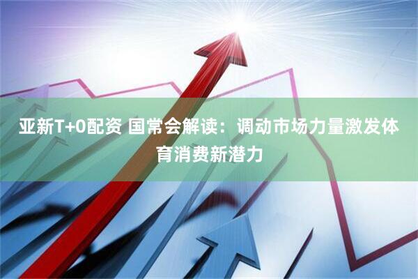 亚新T+0配资 国常会解读：调动市场力量激发体育消费新潜力