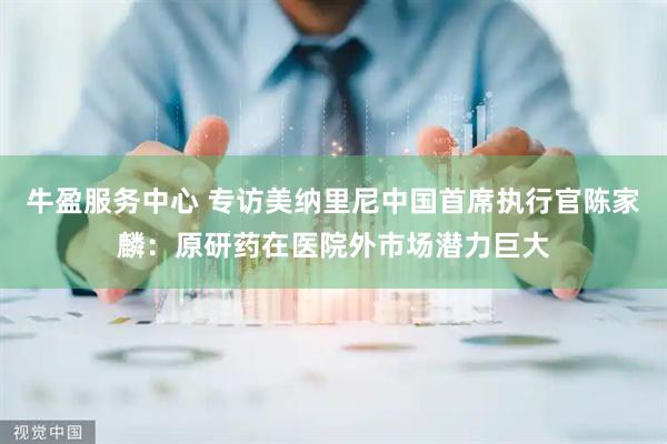 牛盈服务中心 专访美纳里尼中国首席执行官陈家麟：原研药在医院外市场潜力巨大