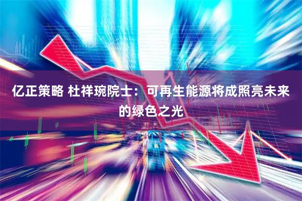 亿正策略 杜祥琬院士：可再生能源将成照亮未来的绿色之光