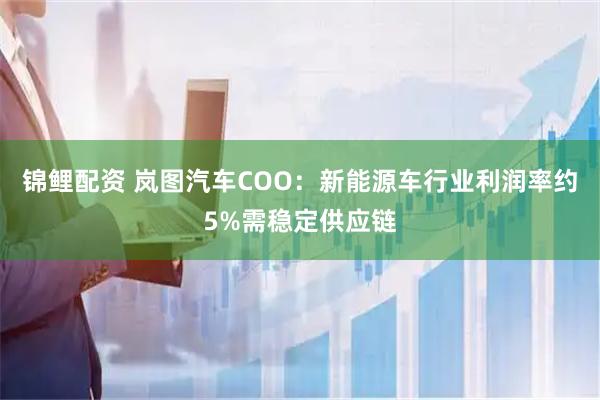 锦鲤配资 岚图汽车COO：新能源车行业利润率约5%需稳定供应链