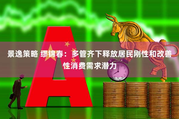 景逸策略 缪锦春：多管齐下释放居民刚性和改善性消费需求潜力