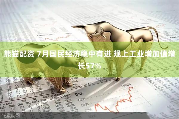 熊猫配资 7月国民经济稳中有进 规上工业增加值增长57%