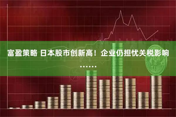 富盈策略 日本股市创新高！企业仍担忧关税影响……