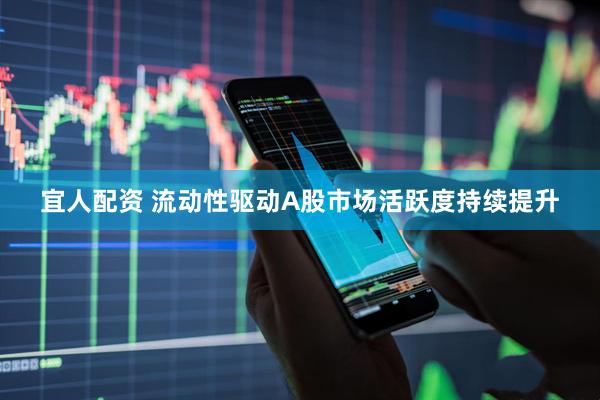 宜人配资 流动性驱动A股市场活跃度持续提升