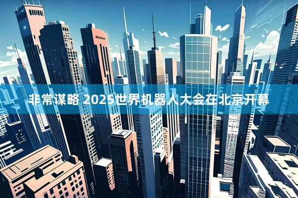 非常谋略 2025世界机器人大会在北京开幕