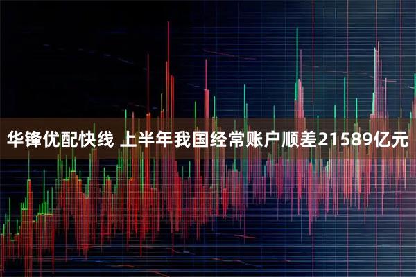 华锋优配快线 上半年我国经常账户顺差21589亿元