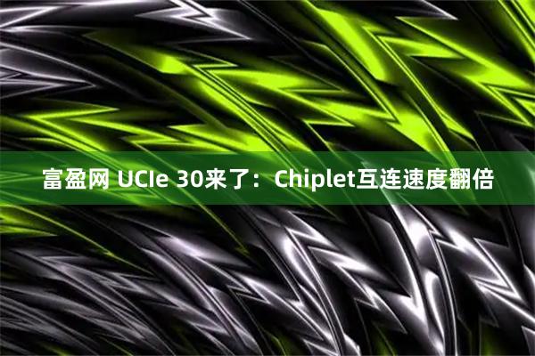 富盈网 UCIe 30来了：Chiplet互连速度翻倍