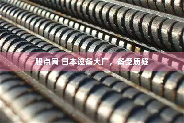 股点网 日本设备大厂，备受质疑