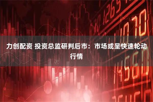力创配资 投资总监研判后市：市场或呈快速轮动行情