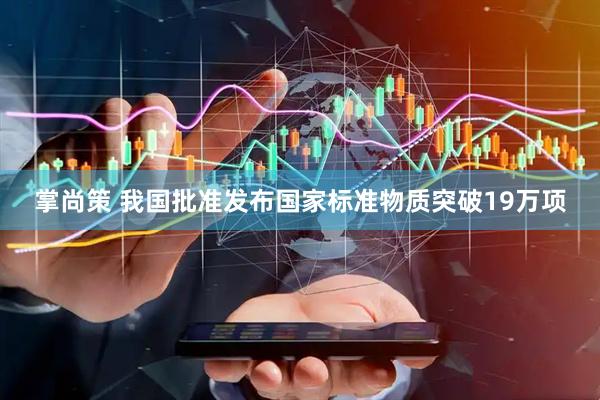 掌尚策 我国批准发布国家标准物质突破19万项