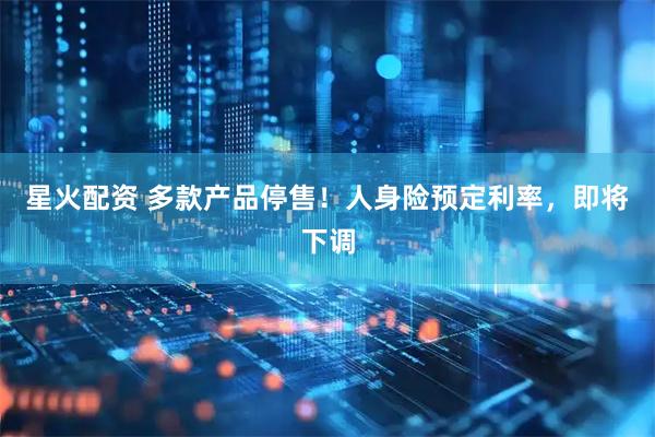 星火配资 多款产品停售！人身险预定利率，即将下调