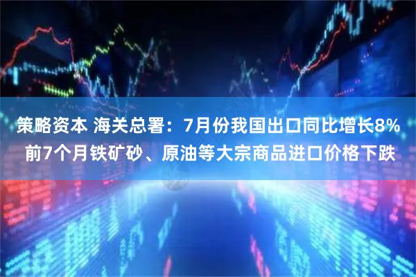 策略资本 海关总署：7月份我国出口同比增长8% 前7个月铁矿砂、原油等大宗商品进口价格下跌