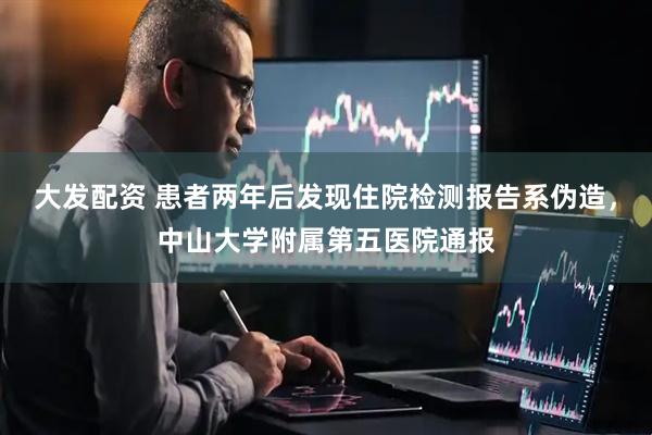 大发配资 患者两年后发现住院检测报告系伪造，中山大学附属第五医院通报