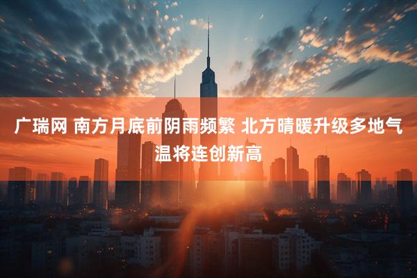 广瑞网 南方月底前阴雨频繁 北方晴暖升级多地气温将连创新高