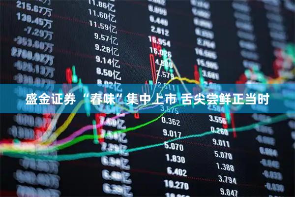 盛金证券 “春味”集中上市 舌尖尝鲜正当时