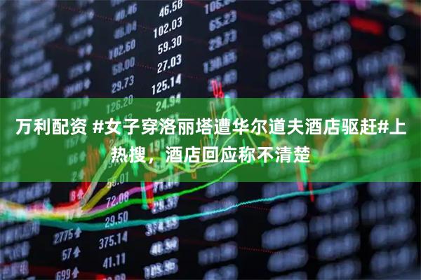 万利配资 #女子穿洛丽塔遭华尔道夫酒店驱赶#上热搜，酒店回应称不清楚
