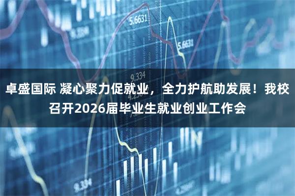 卓盛国际 凝心聚力促就业，全力护航助发展！我校召开2026届毕业生就业创业工作会