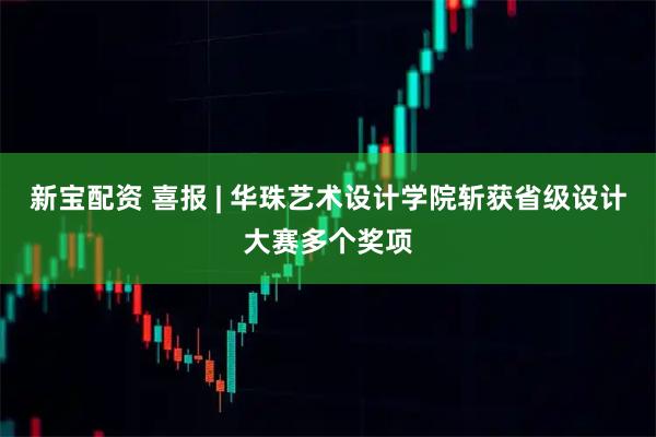 新宝配资 喜报 | 华珠艺术设计学院斩获省级设计大赛多个奖项