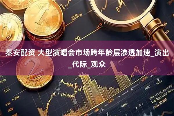 秦安配资 大型演唱会市场跨年龄层渗透加速_演出_代际_观众