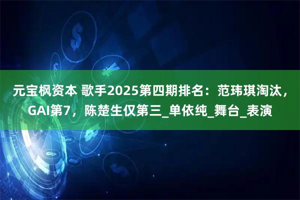 元宝枫资本 歌手2025第四期排名：范玮琪淘汰，GAI第7，陈楚生仅第三_单依纯_舞台_表演