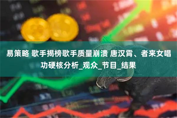 易策略 歌手揭榜歌手质量崩溃 唐汉霄、者来女唱功硬核分析_观众_节目_结果
