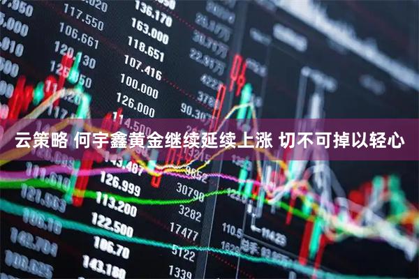 云策略 何宇鑫黄金继续延续上涨 切不可掉以轻心