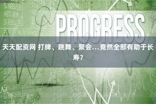 天天配资网 打牌、跳舞、聚会…竟然全部有助于长寿？