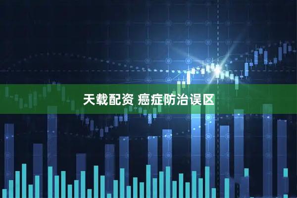 天载配资 癌症防治误区