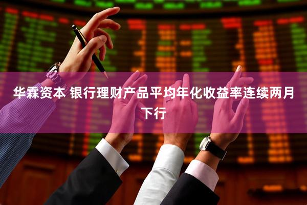 华霖资本 银行理财产品平均年化收益率连续两月下行