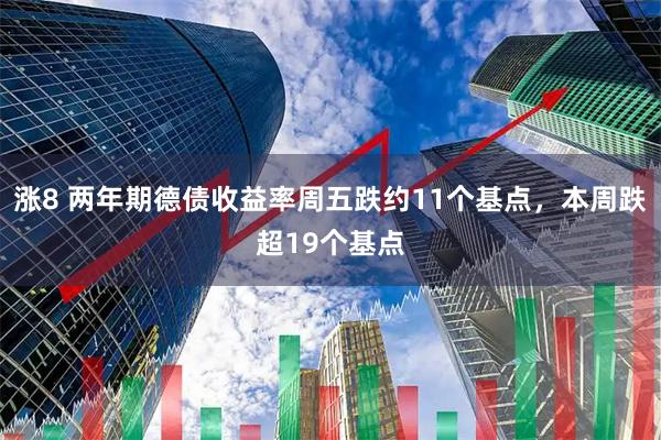 涨8 两年期德债收益率周五跌约11个基点，本周跌超19个基点