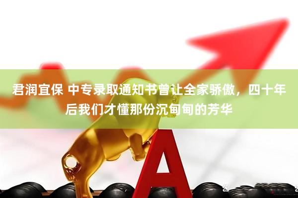 君润宜保 中专录取通知书曾让全家骄傲，四十年后我们才懂那份沉甸甸的芳华