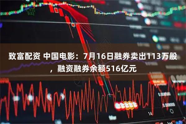 致富配资 中国电影：7月16日融券卖出113万股，融资融券余额516亿元