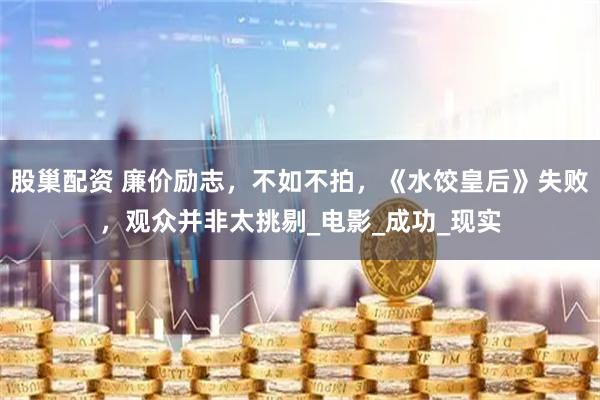 股巢配资 廉价励志，不如不拍，《水饺皇后》失败，观众并非太挑剔_电影_成功_现实