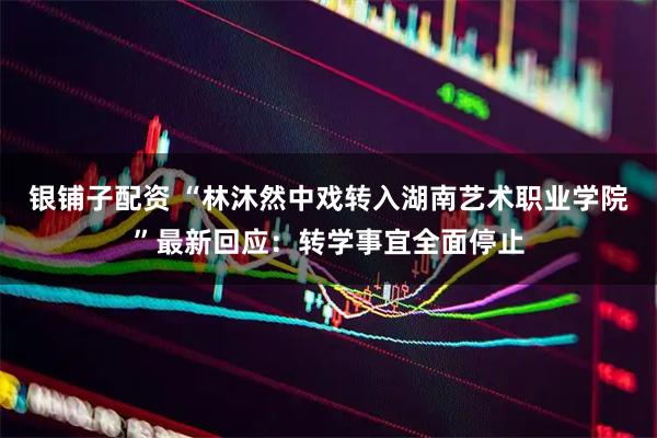 银铺子配资 “林沐然中戏转入湖南艺术职业学院”最新回应：转学事宜全面停止