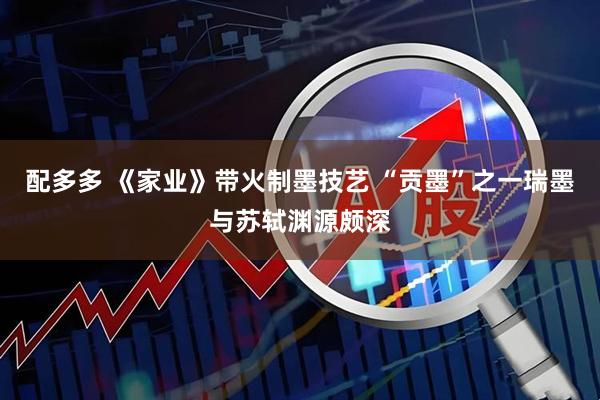 配多多 《家业》带火制墨技艺 “贡墨”之一瑞墨与苏轼渊源颇深