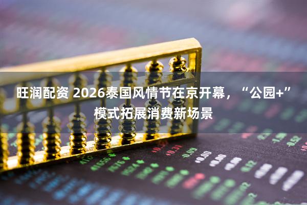 旺润配资 2026泰国风情节在京开幕，“公园+”模式拓展消费新场景