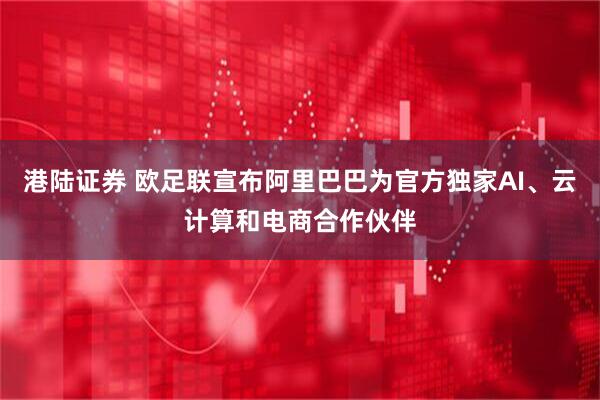 港陆证券 欧足联宣布阿里巴巴为官方独家AI、云计算和电商合作伙伴