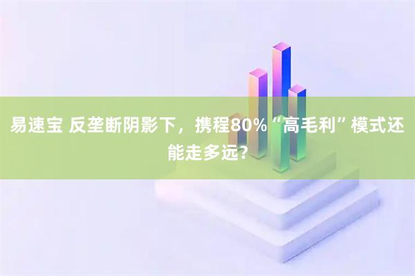 易速宝 反垄断阴影下，携程80%“高毛利”模式还能走多远？