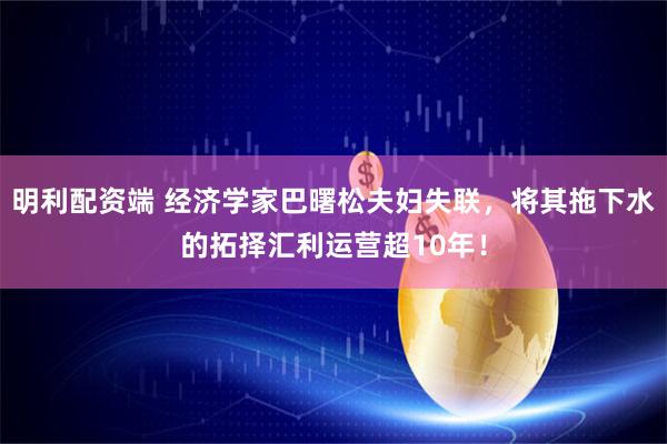 明利配资端 经济学家巴曙松夫妇失联，将其拖下水的拓择汇利运营超10年！
