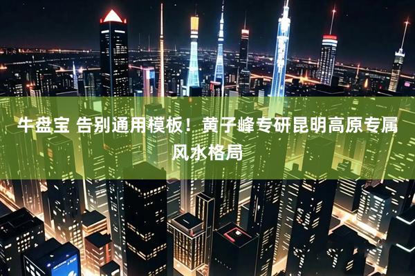 牛盘宝 告别通用模板！黄子峰专研昆明高原专属风水格局