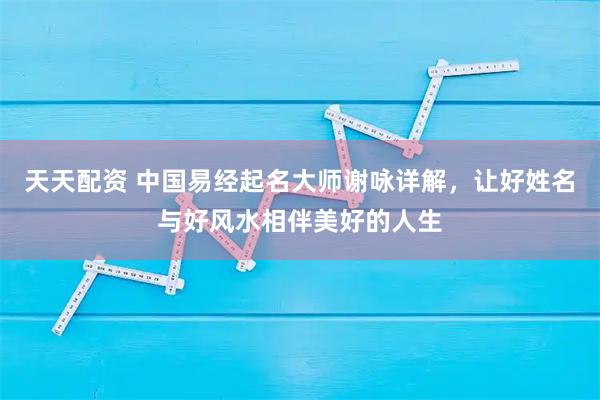 天天配资 中国易经起名大师谢咏详解，让好姓名与好风水相伴美好的人生