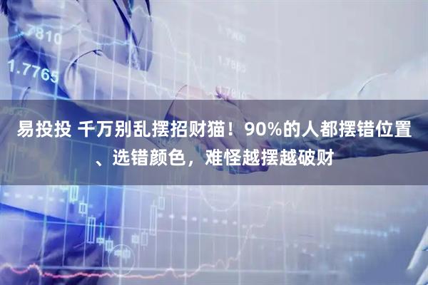 易投投 千万别乱摆招财猫！90%的人都摆错位置、选错颜色，难怪越摆越破财