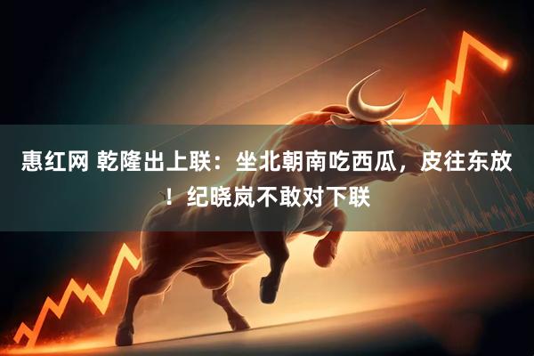 惠红网 乾隆出上联：坐北朝南吃西瓜，皮往东放！纪晓岚不敢对下联