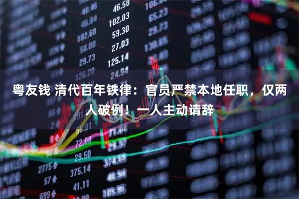 粤友钱 清代百年铁律：官员严禁本地任职，仅两人破例！一人主动请辞